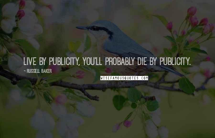 Russell Baker Quotes: Live by publicity, you'll probably die by publicity.