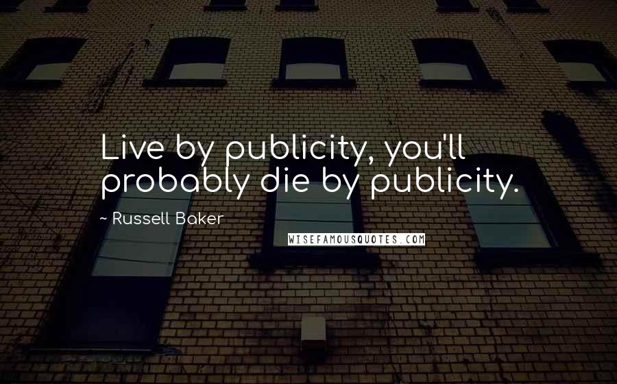 Russell Baker Quotes: Live by publicity, you'll probably die by publicity.