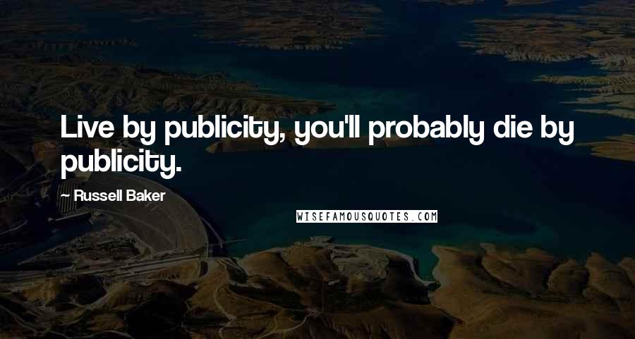 Russell Baker Quotes: Live by publicity, you'll probably die by publicity.