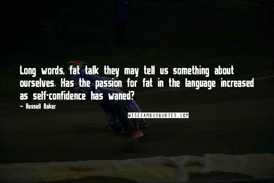 Russell Baker Quotes: Long words, fat talk they may tell us something about ourselves. Has the passion for fat in the language increased as self-confidence has waned?