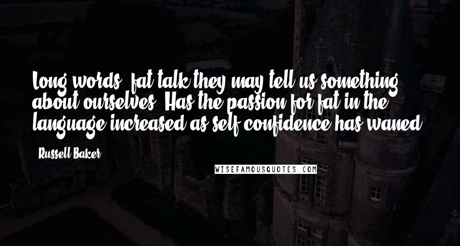 Russell Baker Quotes: Long words, fat talk they may tell us something about ourselves. Has the passion for fat in the language increased as self-confidence has waned?