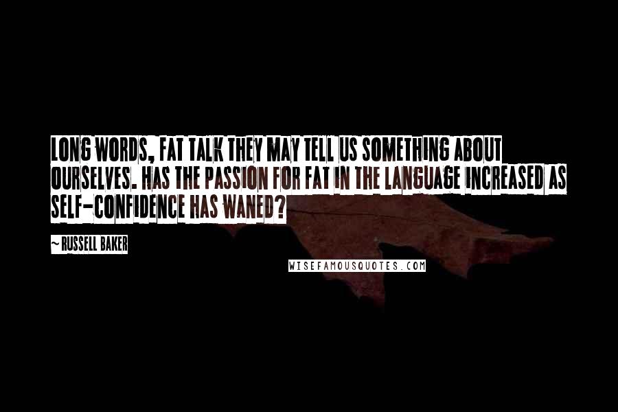 Russell Baker Quotes: Long words, fat talk they may tell us something about ourselves. Has the passion for fat in the language increased as self-confidence has waned?
