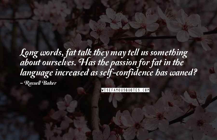 Russell Baker Quotes: Long words, fat talk they may tell us something about ourselves. Has the passion for fat in the language increased as self-confidence has waned?
