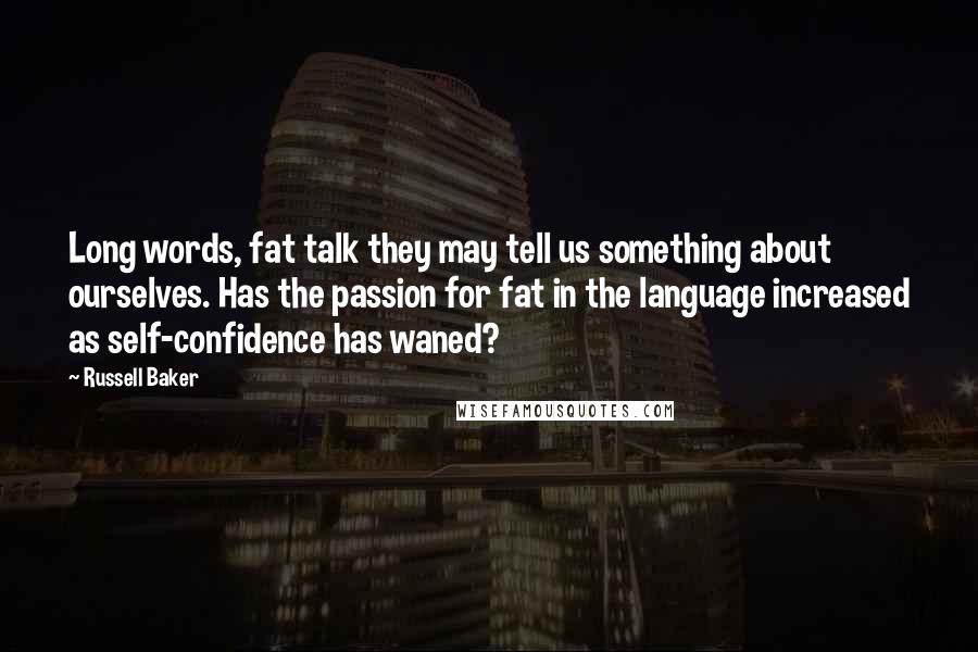 Russell Baker Quotes: Long words, fat talk they may tell us something about ourselves. Has the passion for fat in the language increased as self-confidence has waned?