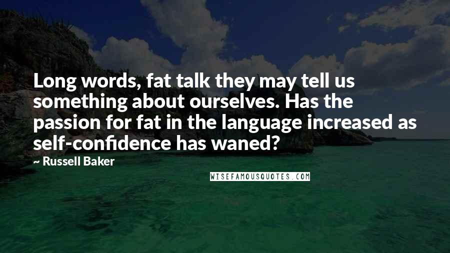 Russell Baker Quotes: Long words, fat talk they may tell us something about ourselves. Has the passion for fat in the language increased as self-confidence has waned?
