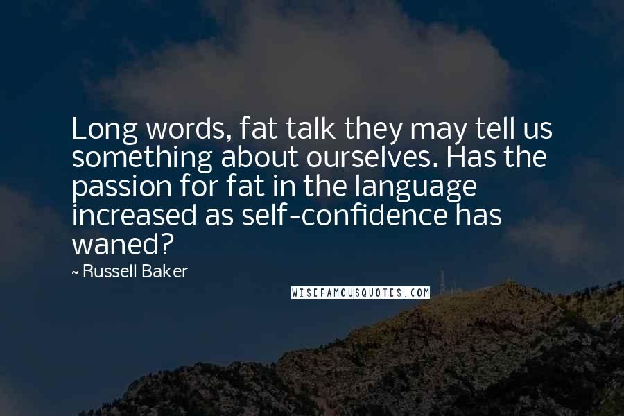 Russell Baker Quotes: Long words, fat talk they may tell us something about ourselves. Has the passion for fat in the language increased as self-confidence has waned?