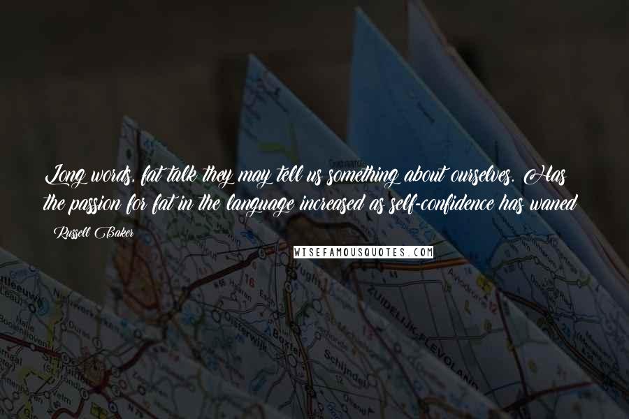 Russell Baker Quotes: Long words, fat talk they may tell us something about ourselves. Has the passion for fat in the language increased as self-confidence has waned?