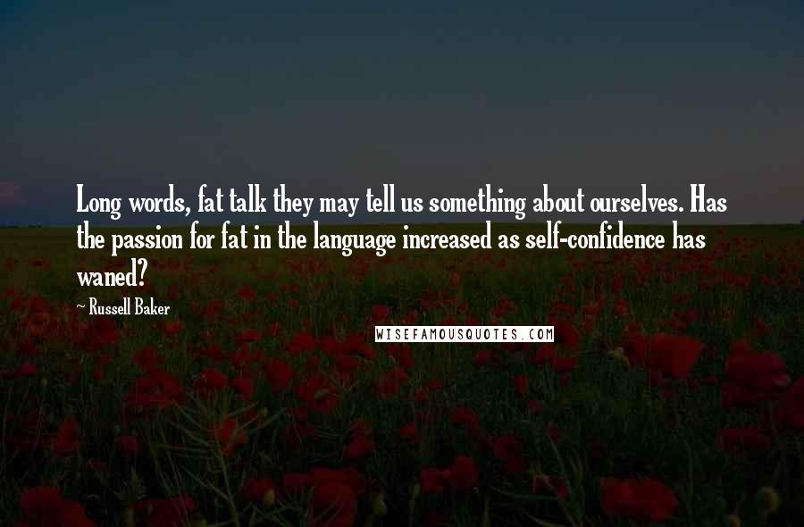 Russell Baker Quotes: Long words, fat talk they may tell us something about ourselves. Has the passion for fat in the language increased as self-confidence has waned?