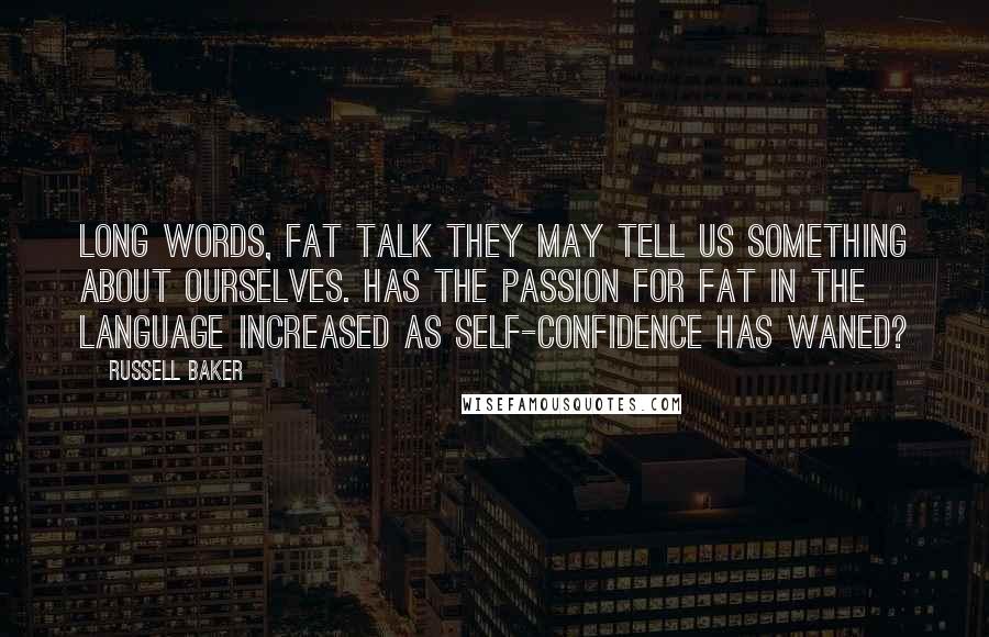 Russell Baker Quotes: Long words, fat talk they may tell us something about ourselves. Has the passion for fat in the language increased as self-confidence has waned?