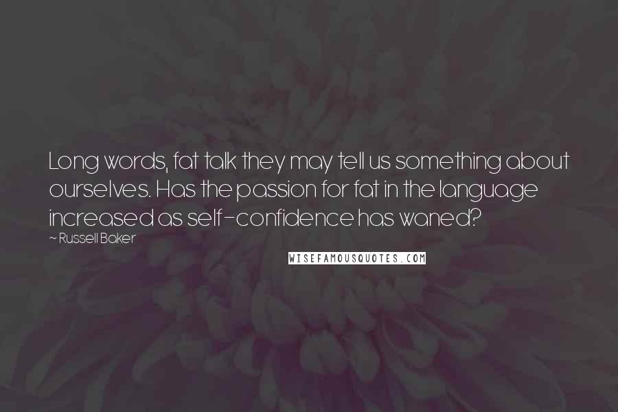Russell Baker Quotes: Long words, fat talk they may tell us something about ourselves. Has the passion for fat in the language increased as self-confidence has waned?