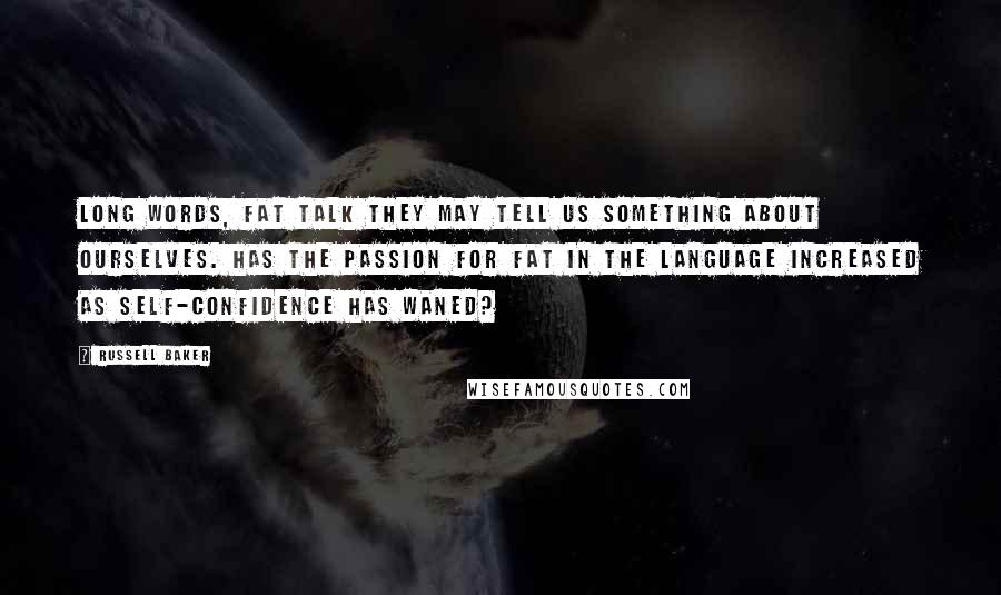 Russell Baker Quotes: Long words, fat talk they may tell us something about ourselves. Has the passion for fat in the language increased as self-confidence has waned?