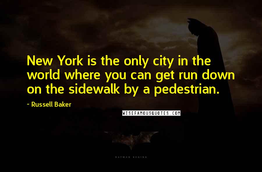 Russell Baker Quotes: New York is the only city in the world where you can get run down on the sidewalk by a pedestrian.
