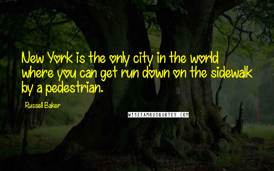 Russell Baker Quotes: New York is the only city in the world where you can get run down on the sidewalk by a pedestrian.