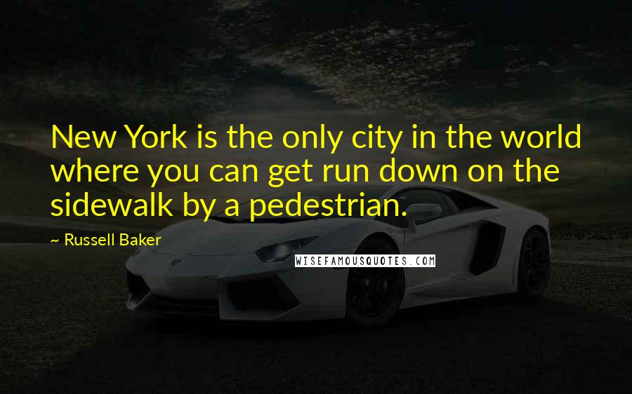 Russell Baker Quotes: New York is the only city in the world where you can get run down on the sidewalk by a pedestrian.