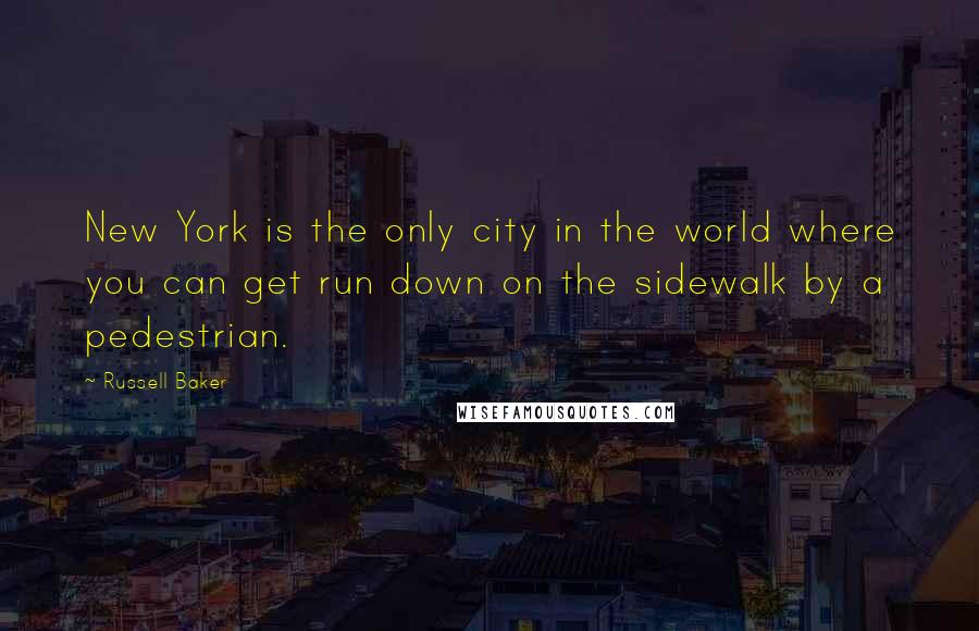 Russell Baker Quotes: New York is the only city in the world where you can get run down on the sidewalk by a pedestrian.