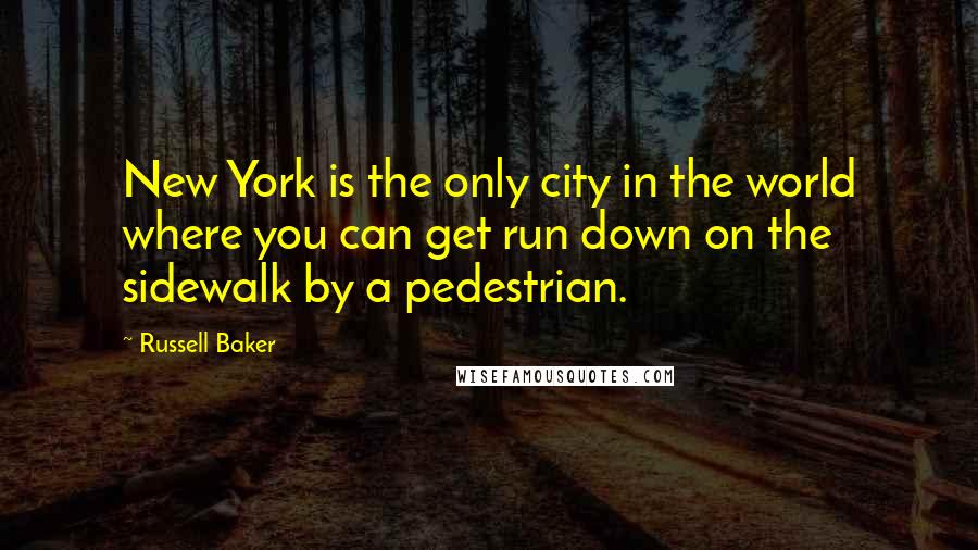 Russell Baker Quotes: New York is the only city in the world where you can get run down on the sidewalk by a pedestrian.