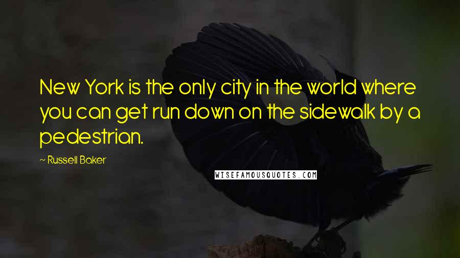 Russell Baker Quotes: New York is the only city in the world where you can get run down on the sidewalk by a pedestrian.