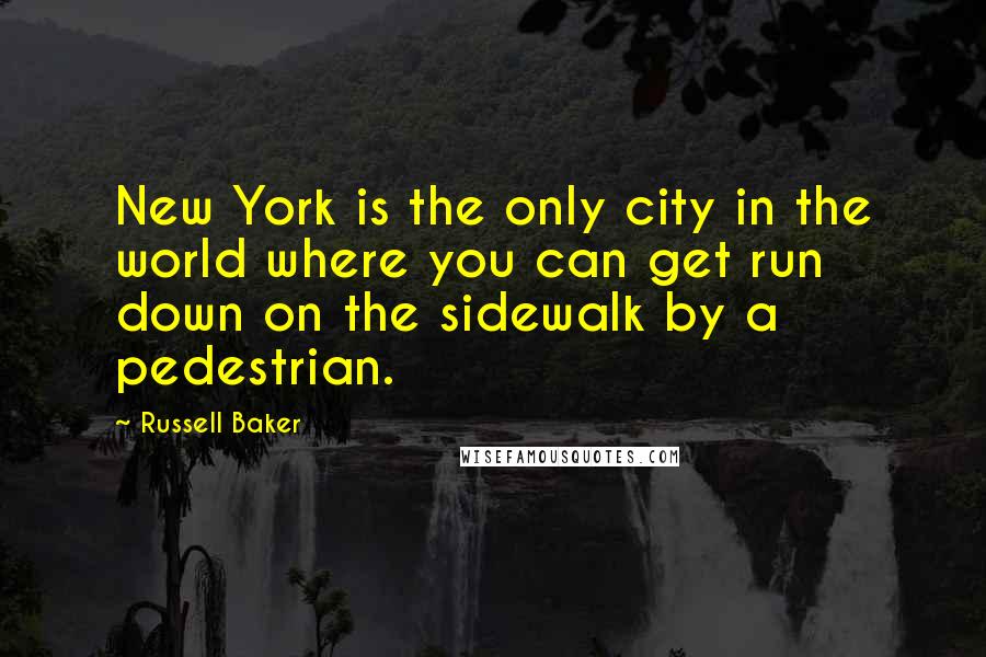 Russell Baker Quotes: New York is the only city in the world where you can get run down on the sidewalk by a pedestrian.