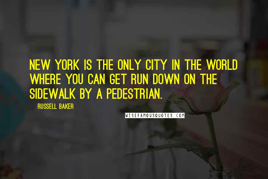 Russell Baker Quotes: New York is the only city in the world where you can get run down on the sidewalk by a pedestrian.