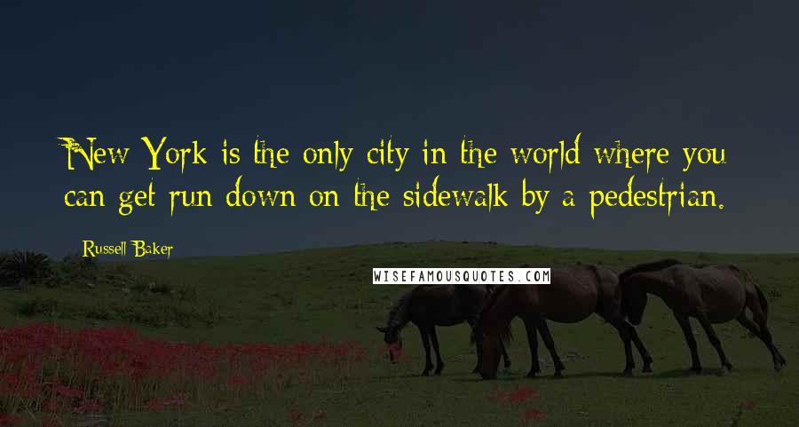 Russell Baker Quotes: New York is the only city in the world where you can get run down on the sidewalk by a pedestrian.