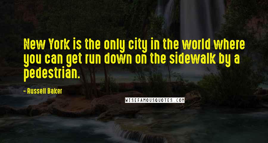 Russell Baker Quotes: New York is the only city in the world where you can get run down on the sidewalk by a pedestrian.