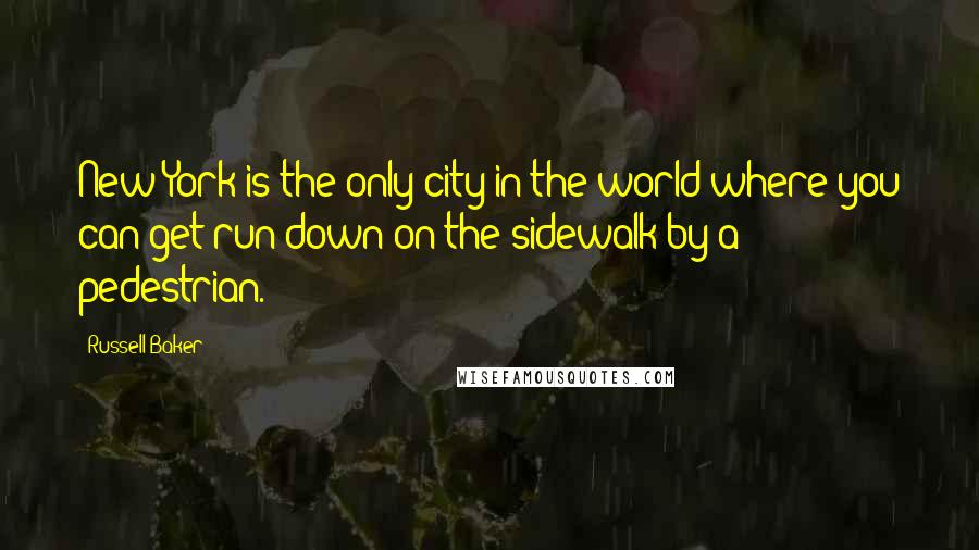 Russell Baker Quotes: New York is the only city in the world where you can get run down on the sidewalk by a pedestrian.