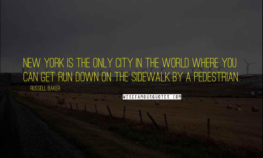 Russell Baker Quotes: New York is the only city in the world where you can get run down on the sidewalk by a pedestrian.