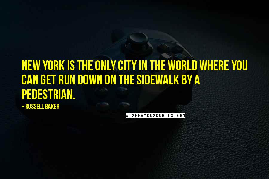 Russell Baker Quotes: New York is the only city in the world where you can get run down on the sidewalk by a pedestrian.