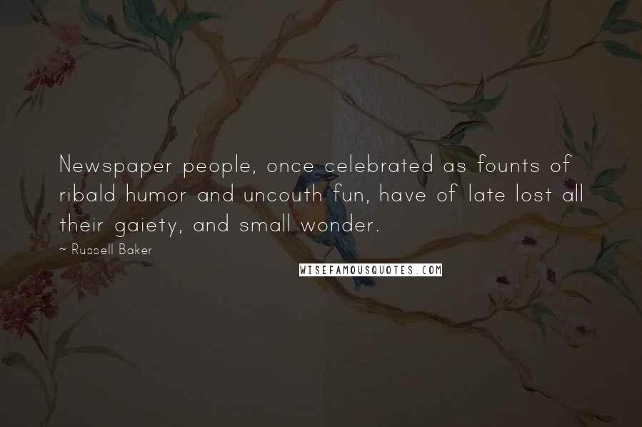 Russell Baker Quotes: Newspaper people, once celebrated as founts of ribald humor and uncouth fun, have of late lost all their gaiety, and small wonder.