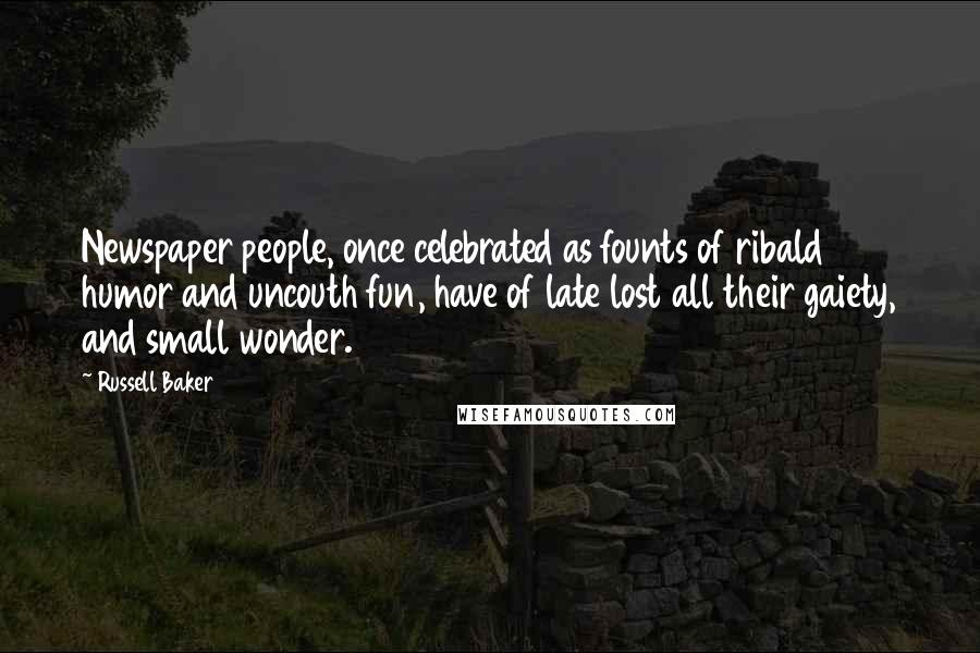 Russell Baker Quotes: Newspaper people, once celebrated as founts of ribald humor and uncouth fun, have of late lost all their gaiety, and small wonder.