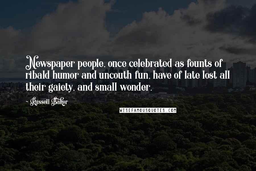 Russell Baker Quotes: Newspaper people, once celebrated as founts of ribald humor and uncouth fun, have of late lost all their gaiety, and small wonder.