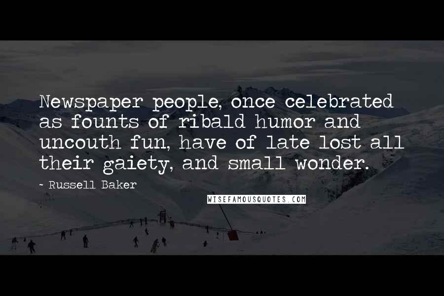 Russell Baker Quotes: Newspaper people, once celebrated as founts of ribald humor and uncouth fun, have of late lost all their gaiety, and small wonder.