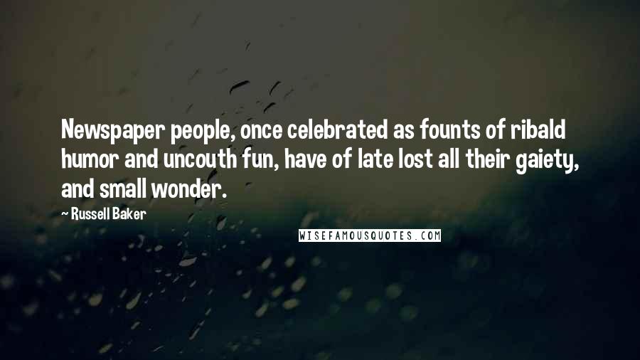 Russell Baker Quotes: Newspaper people, once celebrated as founts of ribald humor and uncouth fun, have of late lost all their gaiety, and small wonder.