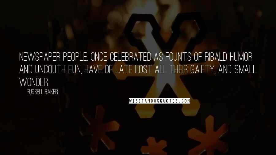 Russell Baker Quotes: Newspaper people, once celebrated as founts of ribald humor and uncouth fun, have of late lost all their gaiety, and small wonder.