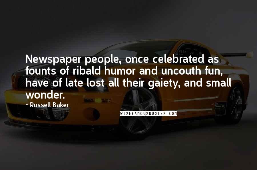 Russell Baker Quotes: Newspaper people, once celebrated as founts of ribald humor and uncouth fun, have of late lost all their gaiety, and small wonder.