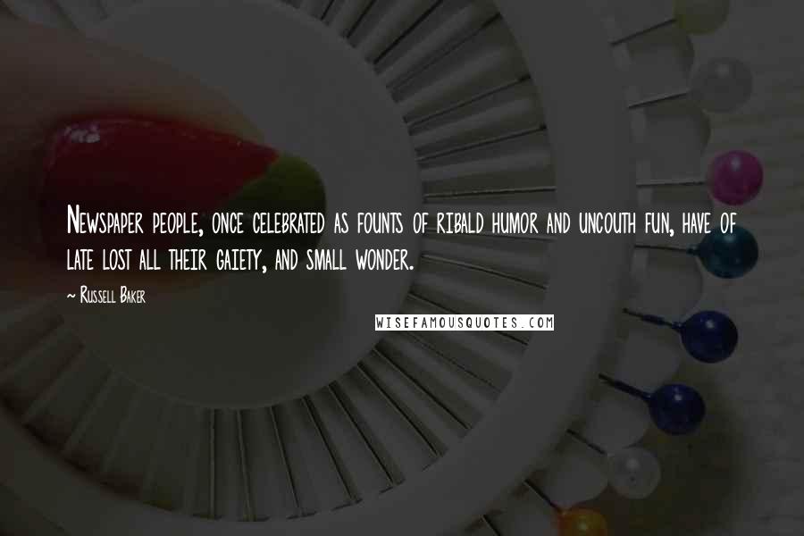 Russell Baker Quotes: Newspaper people, once celebrated as founts of ribald humor and uncouth fun, have of late lost all their gaiety, and small wonder.