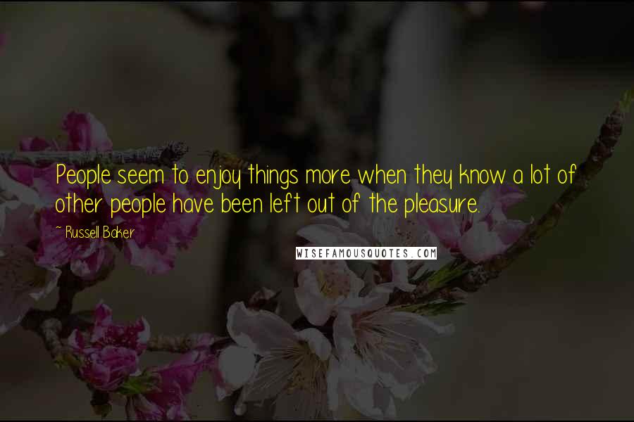 Russell Baker Quotes: People seem to enjoy things more when they know a lot of other people have been left out of the pleasure.