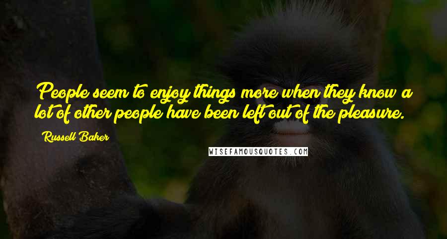 Russell Baker Quotes: People seem to enjoy things more when they know a lot of other people have been left out of the pleasure.