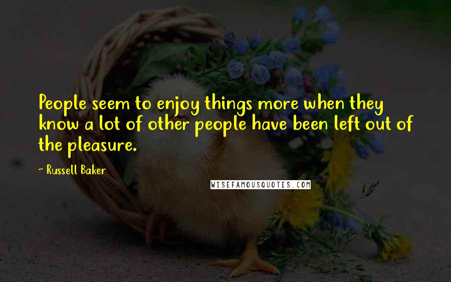 Russell Baker Quotes: People seem to enjoy things more when they know a lot of other people have been left out of the pleasure.