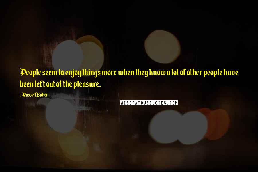 Russell Baker Quotes: People seem to enjoy things more when they know a lot of other people have been left out of the pleasure.