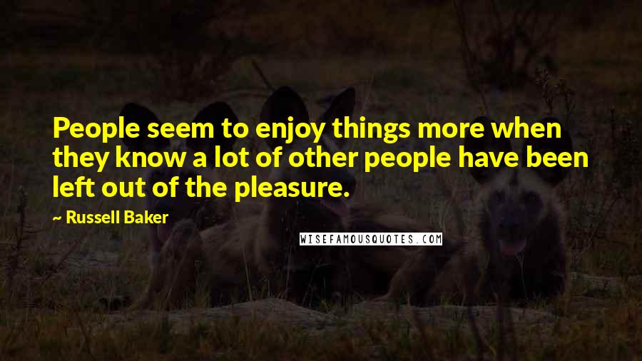 Russell Baker Quotes: People seem to enjoy things more when they know a lot of other people have been left out of the pleasure.