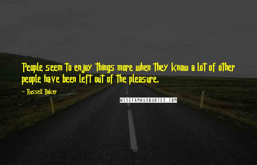 Russell Baker Quotes: People seem to enjoy things more when they know a lot of other people have been left out of the pleasure.