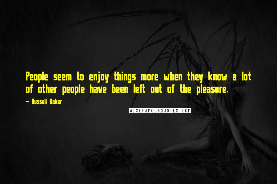 Russell Baker Quotes: People seem to enjoy things more when they know a lot of other people have been left out of the pleasure.