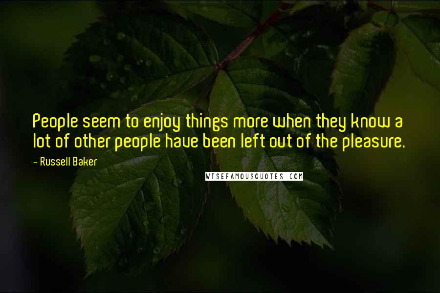 Russell Baker Quotes: People seem to enjoy things more when they know a lot of other people have been left out of the pleasure.