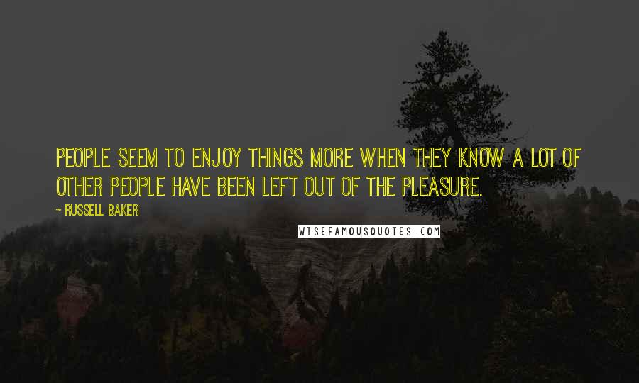 Russell Baker Quotes: People seem to enjoy things more when they know a lot of other people have been left out of the pleasure.