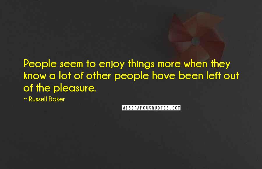 Russell Baker Quotes: People seem to enjoy things more when they know a lot of other people have been left out of the pleasure.