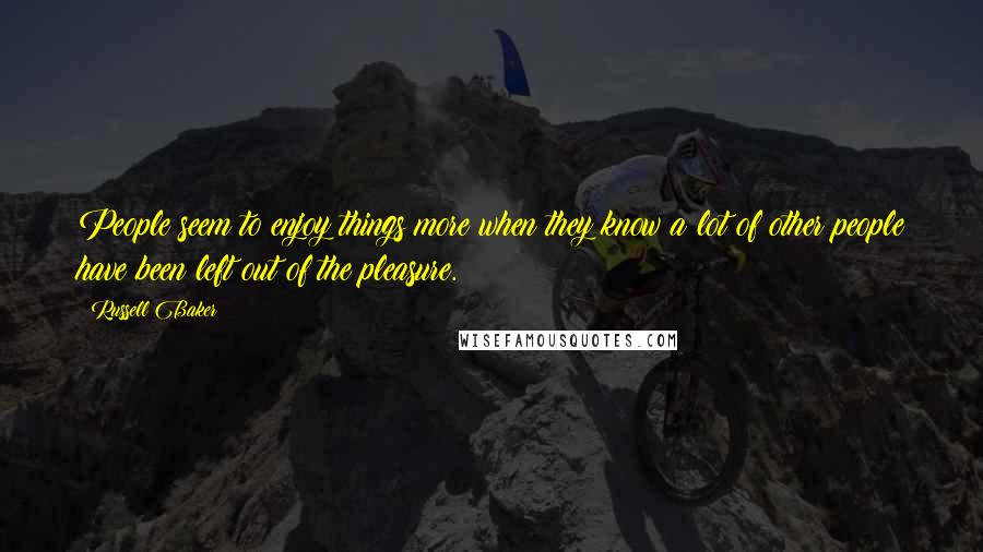 Russell Baker Quotes: People seem to enjoy things more when they know a lot of other people have been left out of the pleasure.