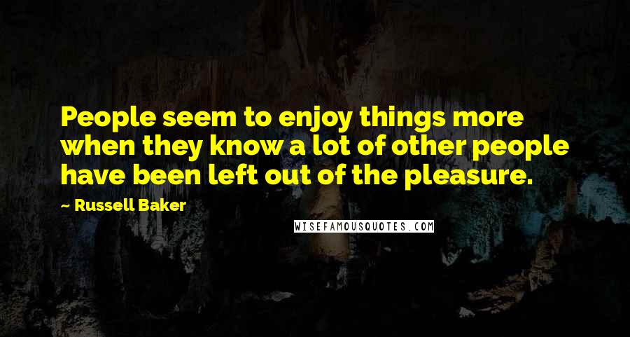 Russell Baker Quotes: People seem to enjoy things more when they know a lot of other people have been left out of the pleasure.