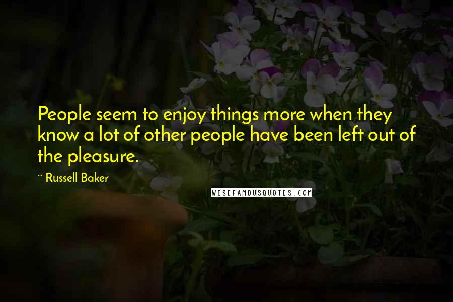 Russell Baker Quotes: People seem to enjoy things more when they know a lot of other people have been left out of the pleasure.