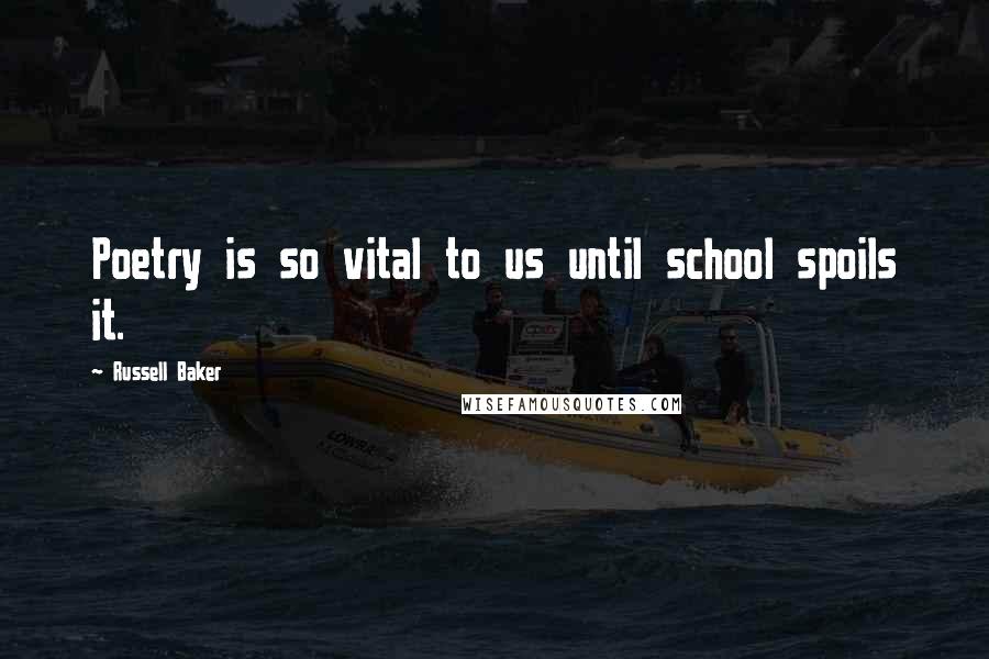 Russell Baker Quotes: Poetry is so vital to us until school spoils it.